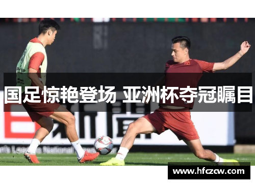 国足惊艳登场 亚洲杯夺冠瞩目