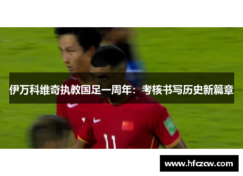 伊万科维奇执教国足一周年：考核书写历史新篇章